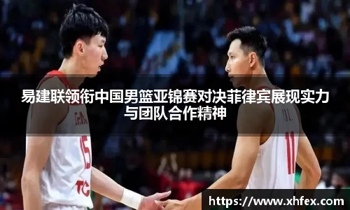 易建联领衔中国男篮亚锦赛对决菲律宾展现实力与团队合作精神