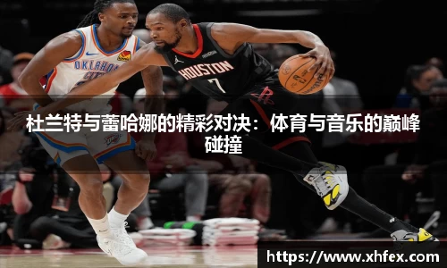杜兰特与蕾哈娜的精彩对决：体育与音乐的巅峰碰撞